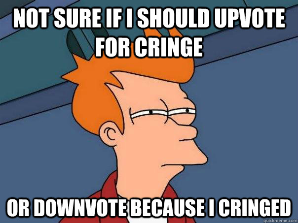 Not sure if I should upvote for cringe Or downvote because I cringed - Not sure if I should upvote for cringe Or downvote because I cringed  Futurama Fry