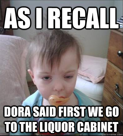 as i recall dora said first we go to the liquor cabinet  Party Toddler