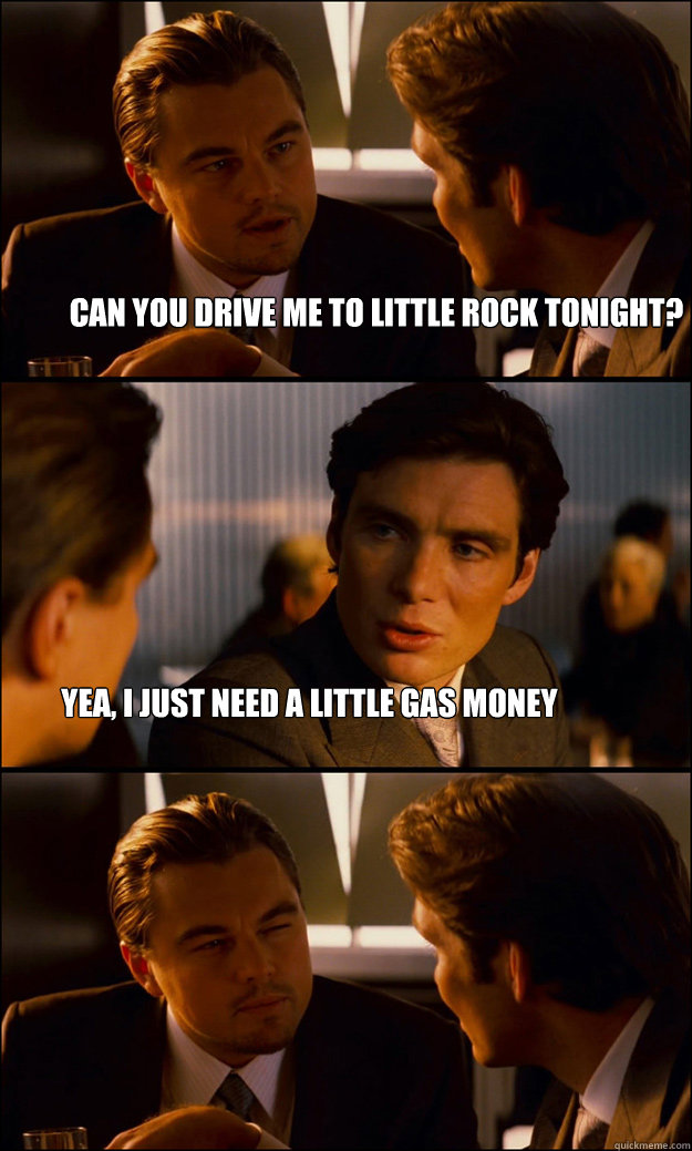 Can you drive me to little rock tonight? Yea, I just need a little gas money  Inception