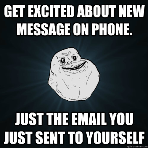 Get excited about new message on phone.  Just the email you just sent to yourself  Forever Alone