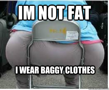 Im not fat I wear baggy clothes  Ironic fatguy