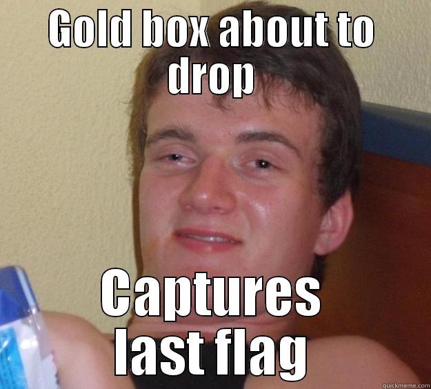 Why? Just why?? - GOLD BOX ABOUT TO DROP CAPTURES LAST FLAG 10 Guy