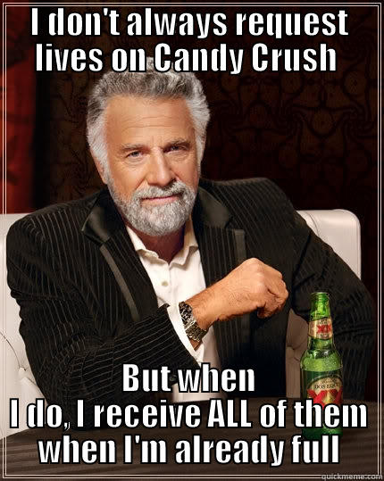 I DON'T ALWAYS REQUEST LIVES ON CANDY CRUSH  BUT WHEN I DO, I RECEIVE ALL OF THEM WHEN I'M ALREADY FULL The Most Interesting Man In The World