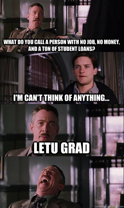 What do you call a person with no job, no money, and a ton of student loans? I'm can't think of anything... LETU Grad  - What do you call a person with no job, no money, and a ton of student loans? I'm can't think of anything... LETU Grad   JJ Jameson