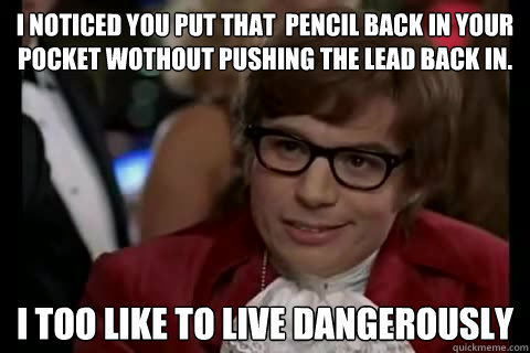 I noticed you put that  pencil back in your pocket wothout pushing the lead back in. i too like to live dangerously  Dangerously - Austin Powers