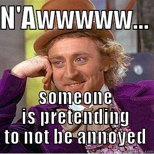 N'AWWWWW...  SOMEONE IS PRETENDING TO NOT BE ANNOYED Condescending Wonka