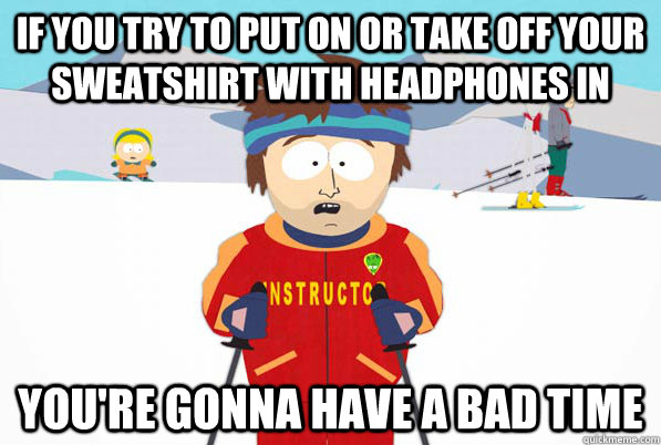 If you try to put on or take off your sweatshirt with headphones in You're gonna have a bad time  South Park Youre Gonna Have a Bad Time