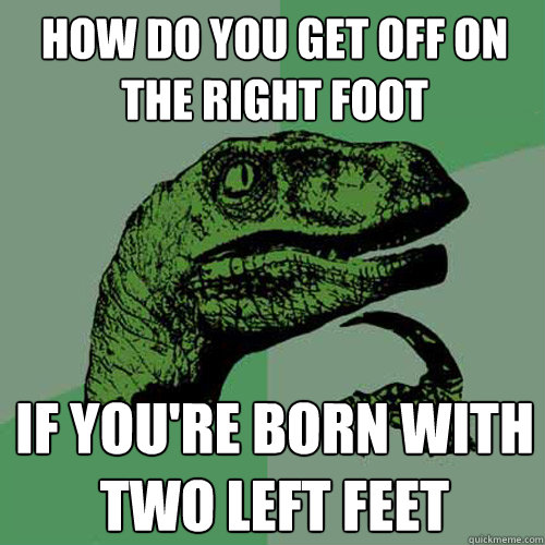 How do you get off on the right foot  if you're born with two left feet - How do you get off on the right foot  if you're born with two left feet  Philosoraptor