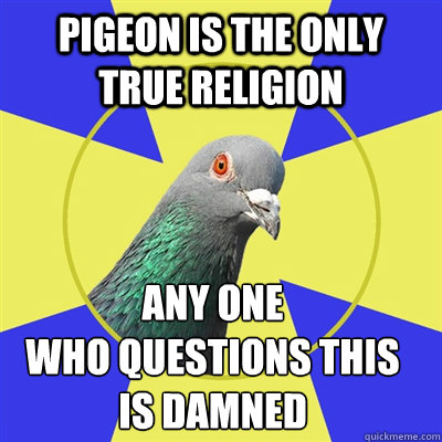 pigeon is the only true religion any one 
who questions this 
is damned  Religion Pigeon