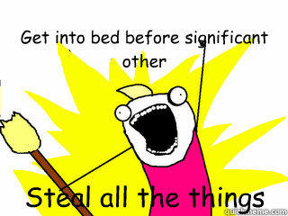 Get into bed before significant other Steal all the things  All The Things