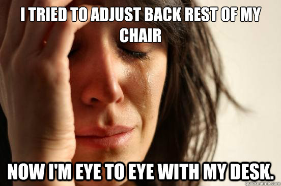 I tried to adjust back rest of my chair now i'm eye to eye with my desk.  First World Problems