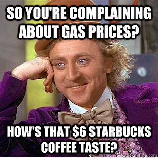 So you're complaining about gas prices? How's that $6 Starbucks coffee taste? - So you're complaining about gas prices? How's that $6 Starbucks coffee taste?  Condescending Wonka