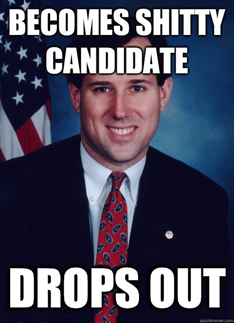 Becomes shitty candidate Drops out  Scumbag Santorum