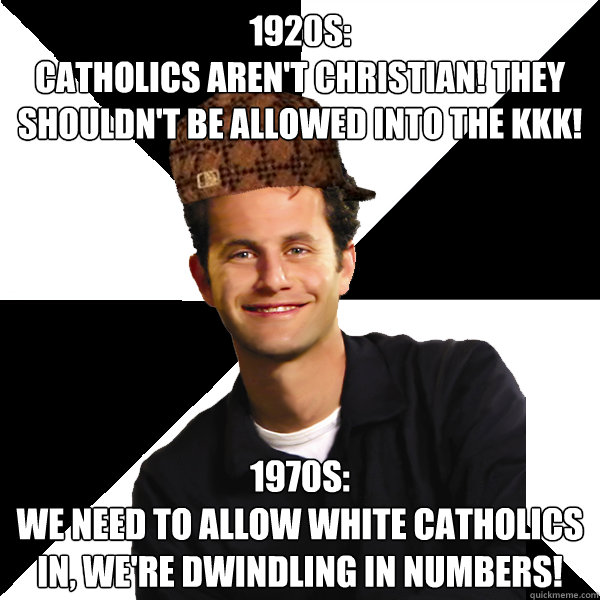 1920s:
Catholics aren't Christian! They shouldn't be allowed into the KKK! 1970s:
we need to allow white Catholics in, we're dwindling in numbers!  Scumbag Christian