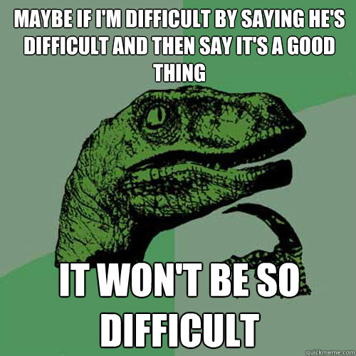 Maybe if I'm difficult by saying he's difficult and then say it's a good thing It won't be so difficult  Philosoraptor