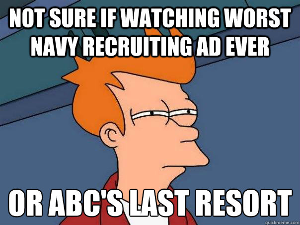 Not sure if watching worst Navy recruiting ad ever Or ABC's last resort
 - Not sure if watching worst Navy recruiting ad ever Or ABC's last resort
  Futurama Fry