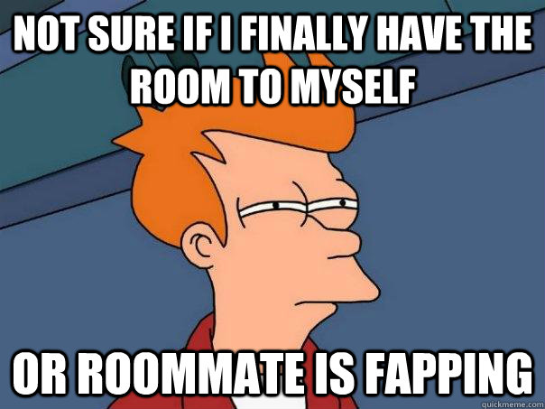 Not sure if i finally have the room to myself or roommate is fapping  Futurama Fry