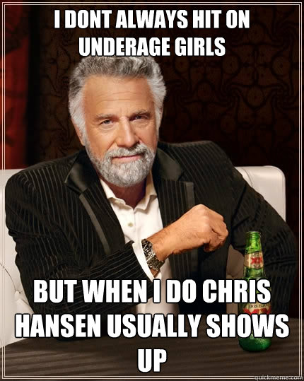 I dont always hit on underage girls But when I do chris hansen usually shows up - I dont always hit on underage girls But when I do chris hansen usually shows up  The Most Interesting Man In The World