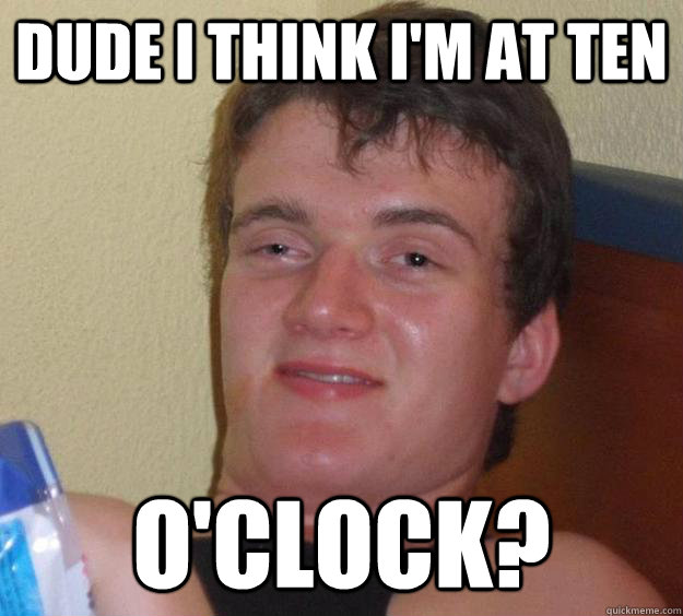 Dude I think i'm at ten O'clock? - Dude I think i'm at ten O'clock?  10 Guy