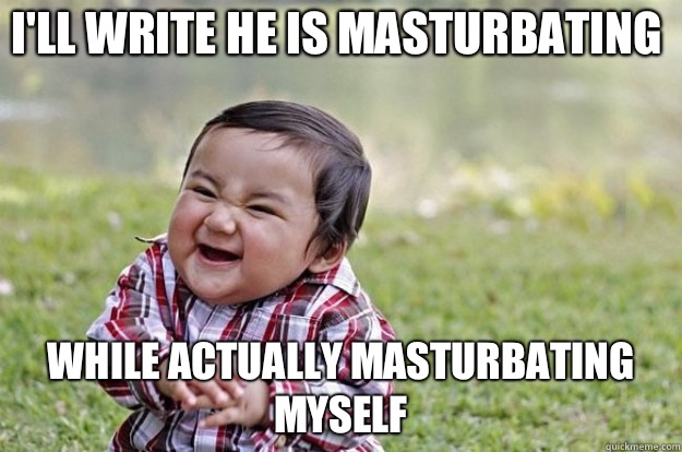 I'll write he is masturbating While actually masturbating myself   Evil Toddler