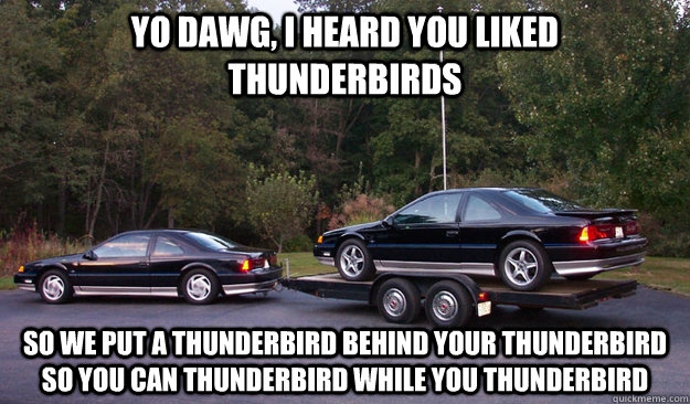 yo dawg, i heard you liked thunderbirds  so we put a thunderbird behind your thunderbird so you can thunderbird while you thunderbird  thunderbird