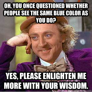 Oh, you once questioned whether people see the same blue color as you do? Yes, please enlighten me more with your wisdom. - Oh, you once questioned whether people see the same blue color as you do? Yes, please enlighten me more with your wisdom.  Creepy Wonka