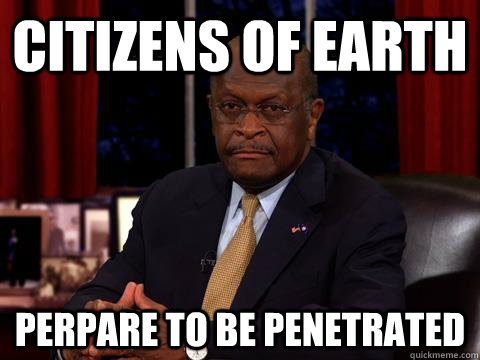 Citizens of Earth Perpare to be penetrated  Herman Cain