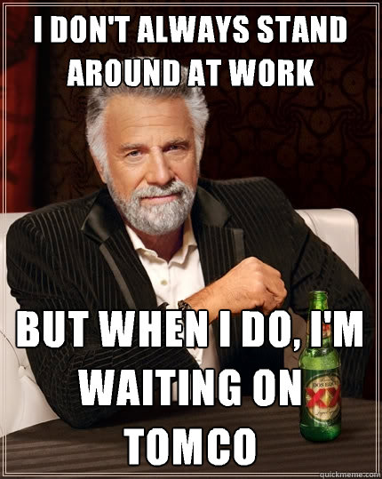 i don't always stand around at work But when I do, i'm waiting on tomco  The Most Interesting Man In The World