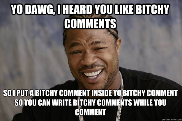 yo dawg, i heard you like bitchy comments So I put a bitchy comment inside yo bitchy comment 
so you can write bitchy comments while you comment   Xzibit