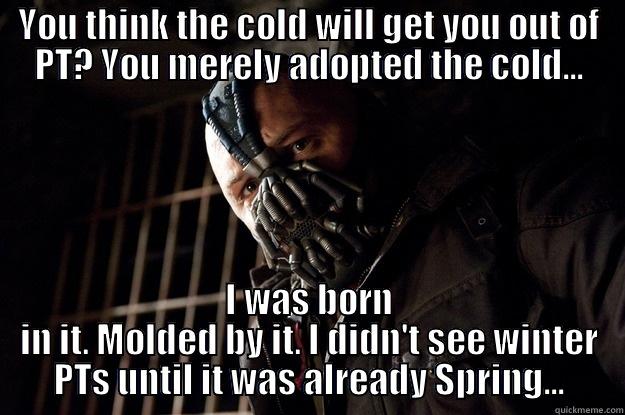 YOU THINK THE COLD WILL GET YOU OUT OF PT? YOU MERELY ADOPTED THE COLD... I WAS BORN IN IT. MOLDED BY IT. I DIDN'T SEE WINTER PTS UNTIL IT WAS ALREADY SPRING... Angry Bane