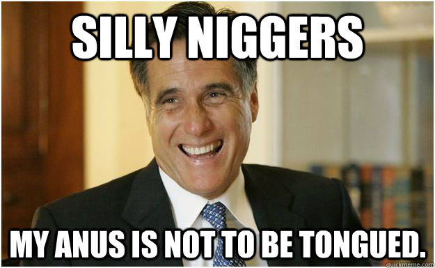 Silly niggers My anus is not to be tongued.  Mitt Romney