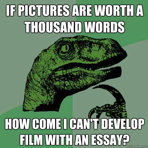 If pictures are worth a thousand words how come i can't develop film with an essay?  Philosoraptor