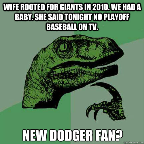 Wife rooted for Giants in 2010. We had a baby. She said tonight no playoff baseball on tv. New Dodger fan?  Philosoraptor