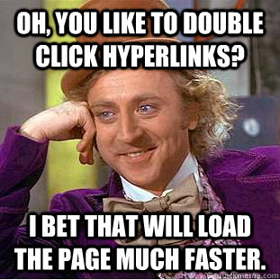 Oh, you like to double click hyperlinks? I bet that will load the page much faster. - Oh, you like to double click hyperlinks? I bet that will load the page much faster.  Condescending Wonka