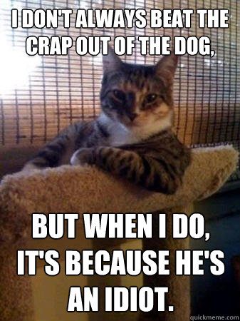 I don't always beat the crap out of the dog, but when I do, it's because he's an idiot.  The Most Interesting Cat in the World