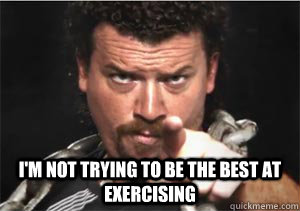  I'm not trying to be the best at exercising  