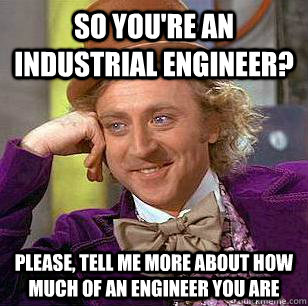 So you're an industrial engineer? please, tell me more about how much of an engineer you are  Condescending Wonka