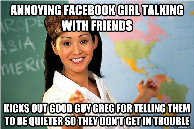 annoying Facebook girl talking with friends kicks out Good guy Greg for telling them to be quieter so they don't get in trouble  Scumbag Teacher