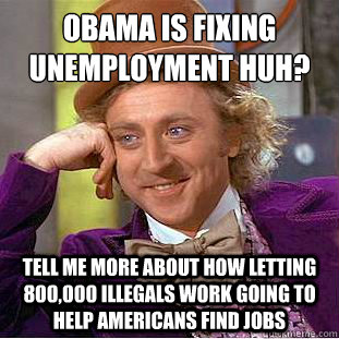 Obama is fixing unemployment huh?
 Tell me more about how letting 800,000 illegals work going to help americans find jobs - Obama is fixing unemployment huh?
 Tell me more about how letting 800,000 illegals work going to help americans find jobs  Condescending Wonka