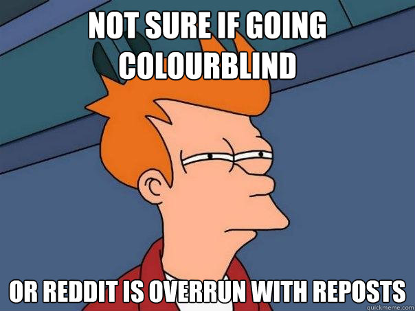 Not sure if going colourblind Or reddit is overrun with reposts  Futurama Fry