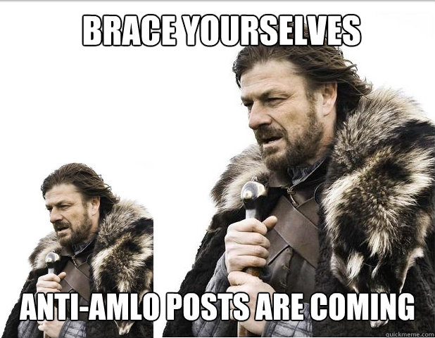 Brace Yourselves Anti-AMLO posts are coming - Brace Yourselves Anti-AMLO posts are coming  Braceception