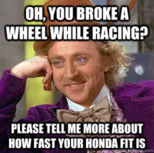 Oh, you broke a wheel while racing? Please tell me more about how fast your honda fit is  Condescending Wonka