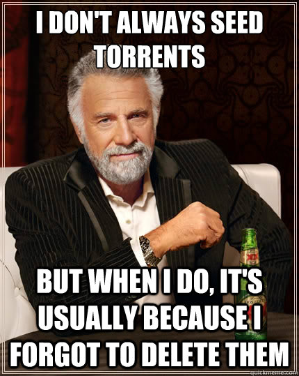 I don't always seed torrents But when I do, It's usually because I forgot to delete them  The Most Interesting Man In The World