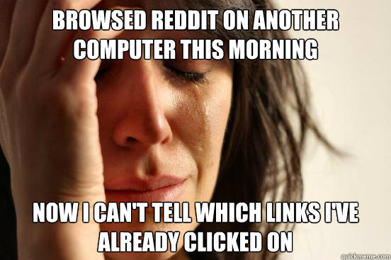 Browsed Reddit on another computer this morning now I can't tell which links I've already clicked on - Browsed Reddit on another computer this morning now I can't tell which links I've already clicked on  First World Problems