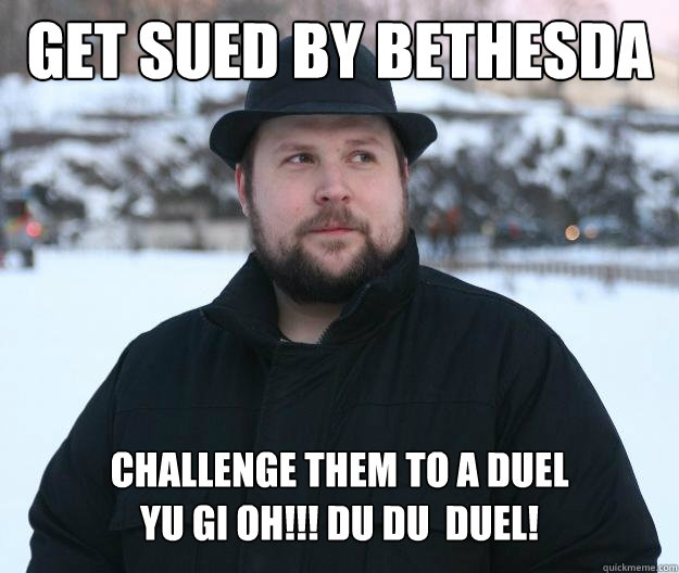 Get sued by Bethesda Challenge them to a duel
YU GI OH!!! du du  duel! - Get sued by Bethesda Challenge them to a duel
YU GI OH!!! du du  duel!  Advice Notch