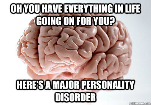 Oh you have everything in life going on for you? Here's a major personality disorder  Scumbag Brain