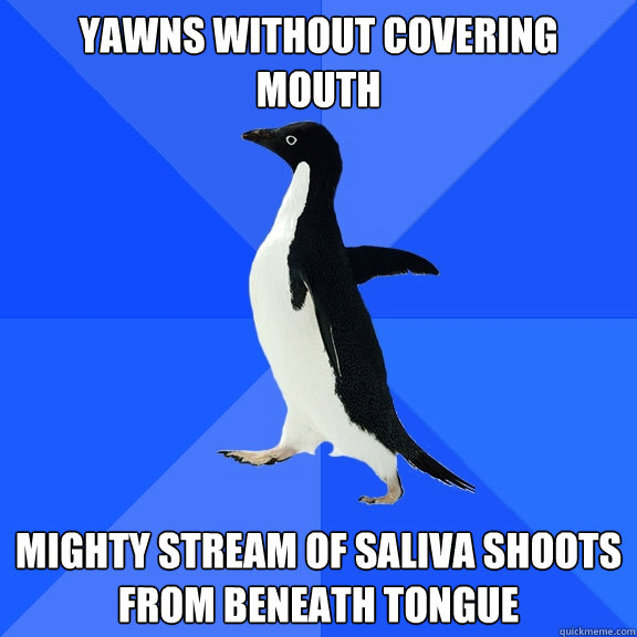 yawns without covering mouth mighty stream of saliva shoots from beneath tongue - yawns without covering mouth mighty stream of saliva shoots from beneath tongue  Socially Awkward Penguin