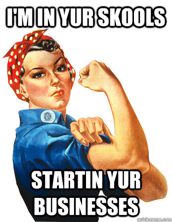 I'm in yur skools startin yur businesses  Rosie the Riveter