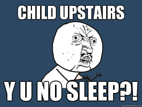 Child upstairs Y U no sleep?!  Y U No