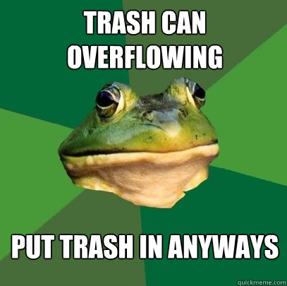 trash can overflowing put trash in anyways - trash can overflowing put trash in anyways  Foul Bachelor Frog